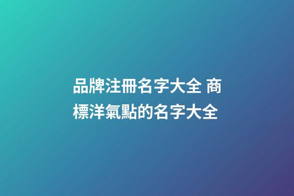 品牌注冊名字大全 商標洋氣點的名字大全